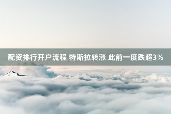 配资排行开户流程 特斯拉转涨 此前一度跌超3%