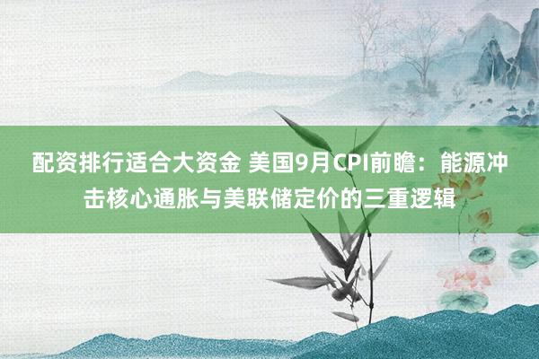 配资排行适合大资金 美国9月CPI前瞻：能源冲击核心通胀与美联储定价的三重逻辑