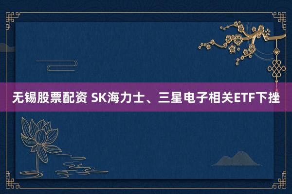无锡股票配资 SK海力士、三星电子相关ETF下挫