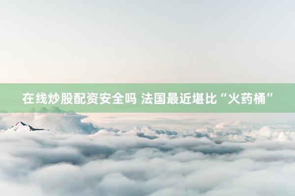在线炒股配资安全吗 法国最近堪比“火药桶”